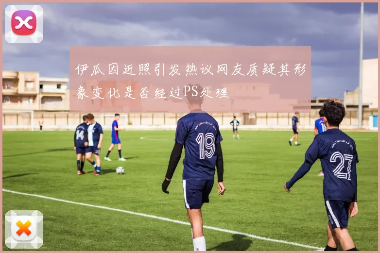 伊瓜因近照引发热议网友质疑其形象变化是否经过PS处理