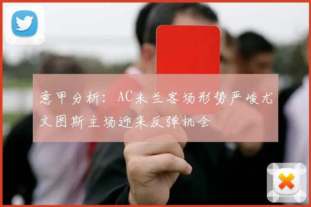意甲分析：AC米兰客场形势严峻尤文图斯主场迎来反弹机会