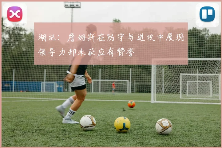 湖记：詹姆斯在防守与进攻中展现领导力却未获应有赞誉