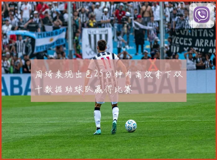 周琦表现出色25分钟内高效拿下双十数据助球队赢得比赛
