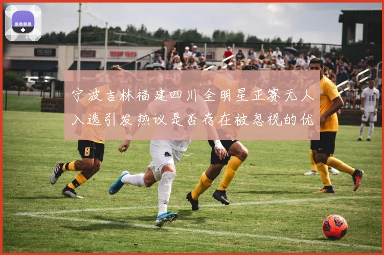 宁波吉林福建四川全明星正赛无人入选引发热议是否存在被忽视的优秀球员