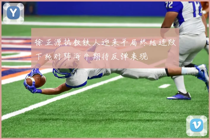 徐正源执教铁人迎来平局终结连败下轮对阵海牛期待反弹表现