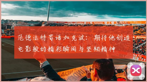 范德法特寄语加克波：期待他创造电影般的精彩瞬间与坚韧精神
