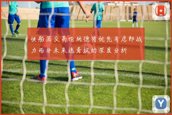 快船若交易伦纳德将优先考虑即战力而非未来选秀权的深度分析