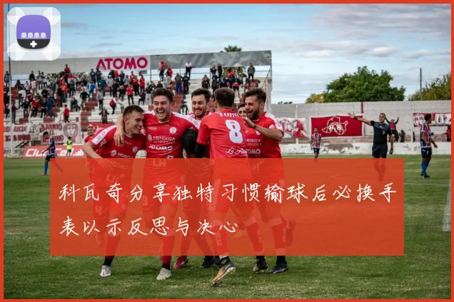 科瓦奇分享独特习惯输球后必换手表以示反思与决心