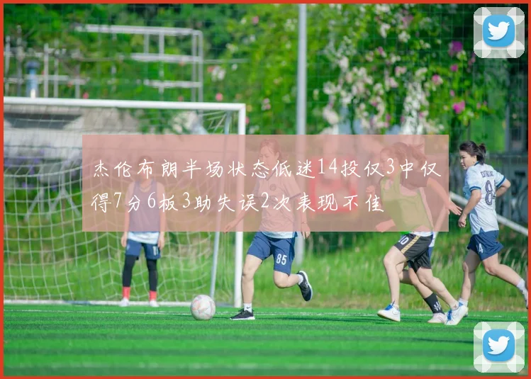 杰伦布朗半场状态低迷14投仅3中仅得7分6板3助失误2次表现不佳