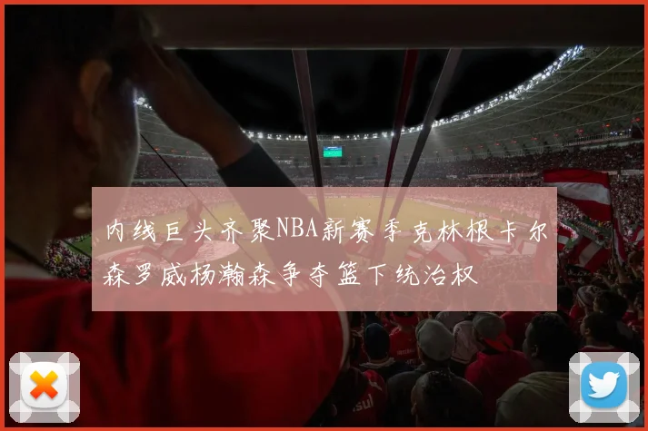 内线巨头齐聚NBA新赛季克林根卡尔森罗威杨瀚森争夺篮下统治权