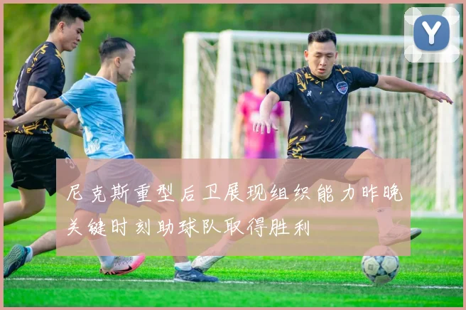 尼克斯重型后卫展现组织能力昨晚关键时刻助球队取得胜利