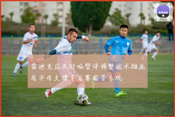 雷迪克应及时喊暂停调整战术雄鹿有字母支撑季后赛前景乐观