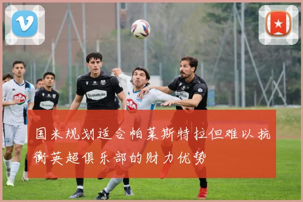 国米规划适合帕莱斯特拉但难以抗衡英超俱乐部的财力优势