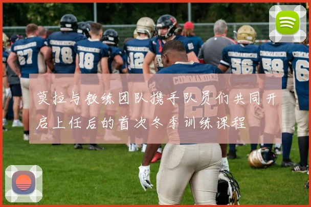 莫拉与教练团队携手队员们共同开启上任后的首次冬季训练课程
