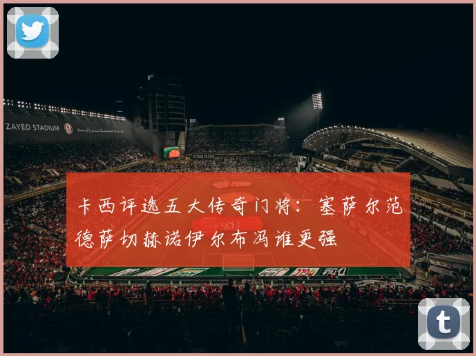 卡西评选五大传奇门将：塞萨尔范德萨切赫诺伊尔布冯谁更强