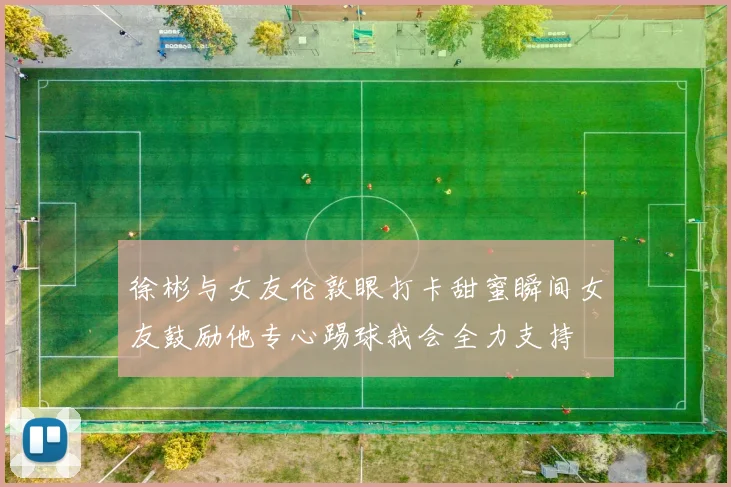 徐彬与女友伦敦眼打卡甜蜜瞬间女友鼓励他专心踢球我会全力支持
