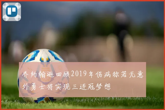 乔约翰逊回顾2019年伤病称若无意外勇士将实现三连冠梦想