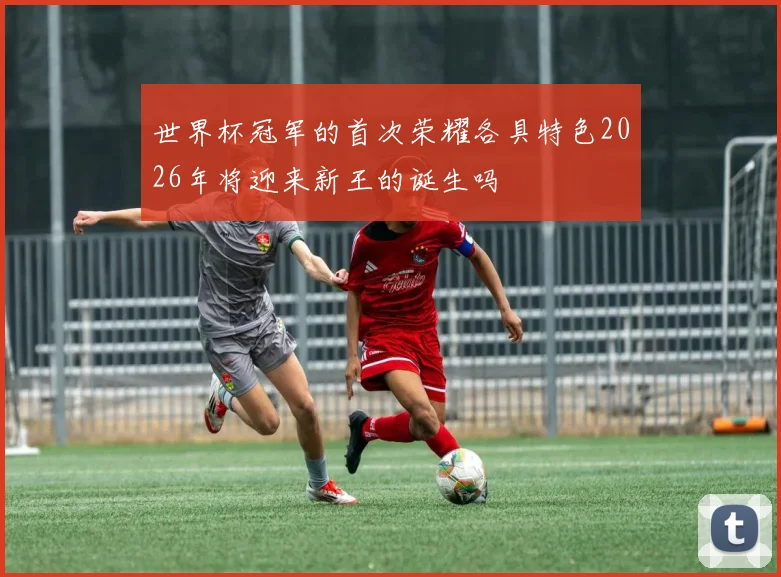 世界杯冠军的首次荣耀各具特色2026年将迎来新王的诞生吗