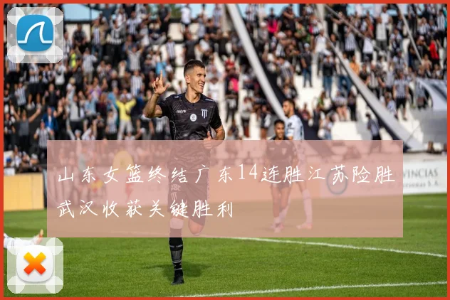 山东女篮终结广东14连胜江苏险胜武汉收获关键胜利