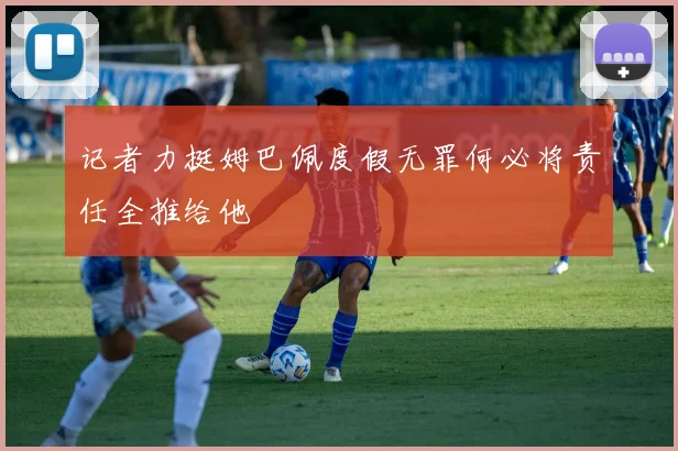 记者力挺姆巴佩度假无罪何必将责任全推给他
