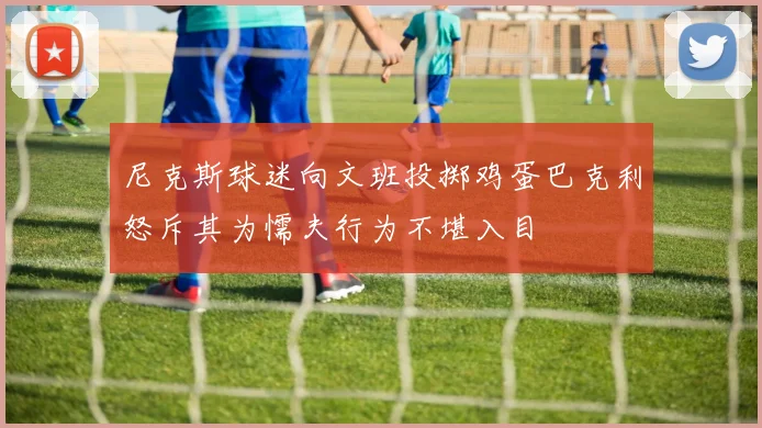 尼克斯球迷向文班投掷鸡蛋巴克利怒斥其为懦夫行为不堪入目