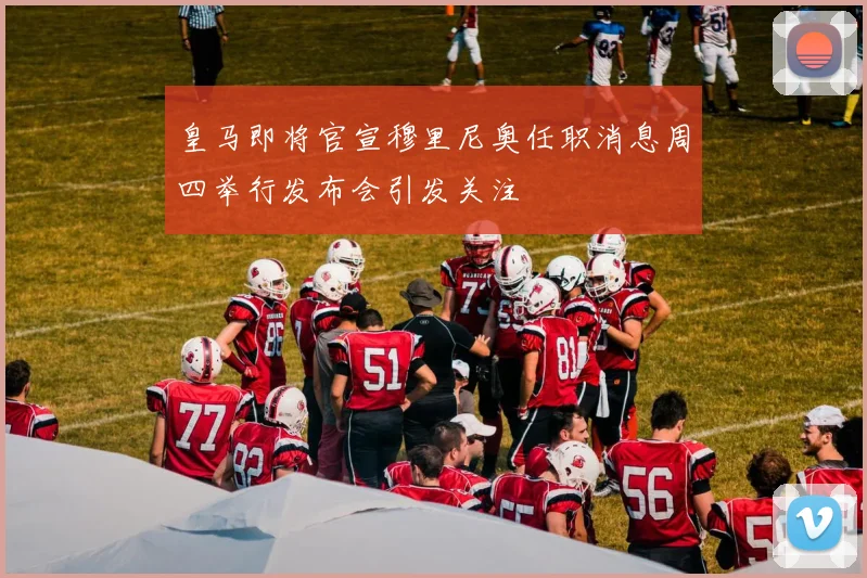 皇马即将官宣穆里尼奥任职消息周四举行发布会引发关注