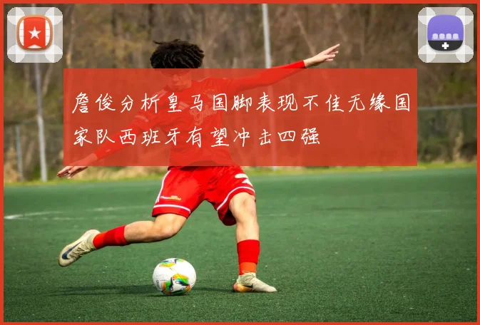 詹俊分析皇马国脚表现不佳无缘国家队西班牙有望冲击四强
