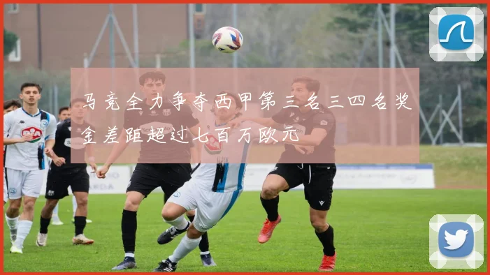 马竞全力争夺西甲第三名三四名奖金差距超过七百万欧元