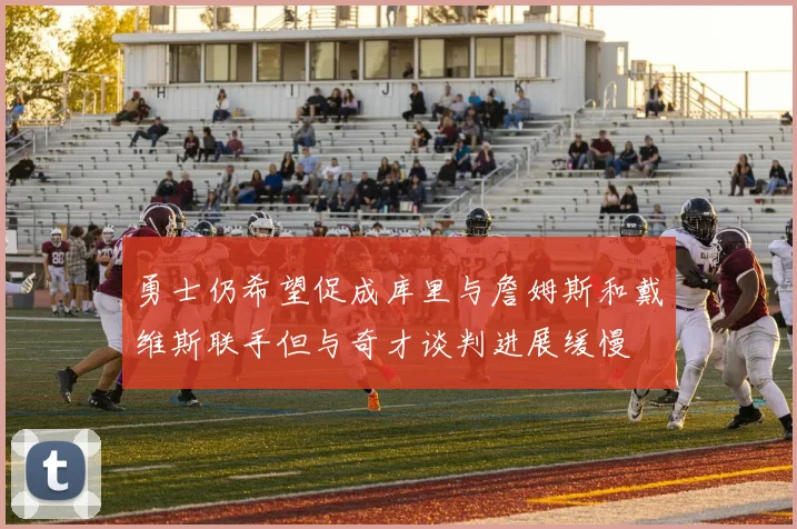 勇士仍希望促成库里与詹姆斯和戴维斯联手但与奇才谈判进展缓慢