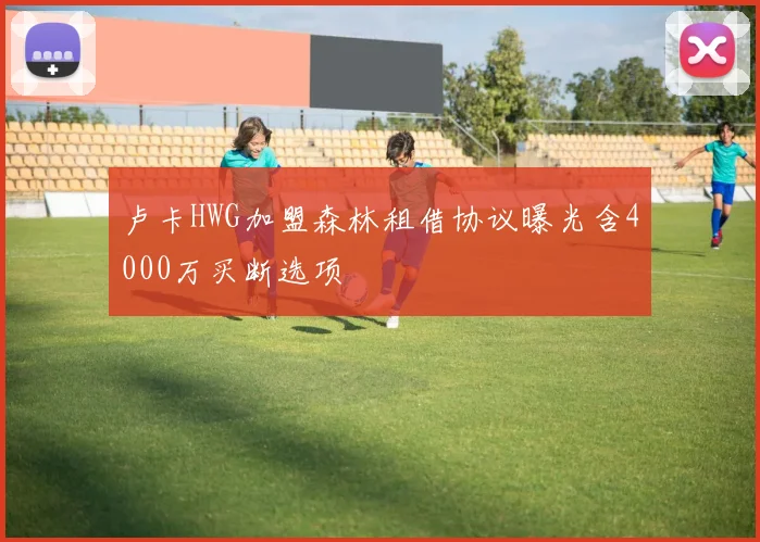 卢卡HWG加盟森林租借协议曝光含4000万买断选项