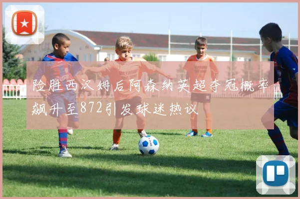 险胜西汉姆后阿森纳英超夺冠概率飙升至872引发球迷热议