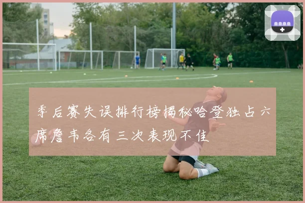 季后赛失误排行榜揭秘哈登独占六席詹韦各有三次表现不佳